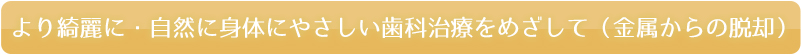 より綺麗に・自然に身体にやさしい歯科治療をめざして（金属からの脱却）