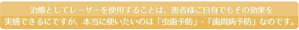 治療としてレーザーを使用することは、患者様ご自身でもその効果を実感できるにですが、本当に使いたいのは「虫歯予防」･「歯周病予防」なのです。